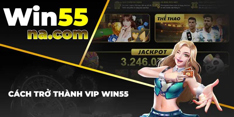 Cách trở thành VIP của Win55 cực kì dễ dàng 