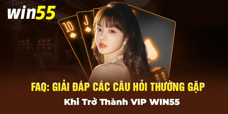 Giải đáp các câu hỏi thường gặp khi trở thành VIP Win55